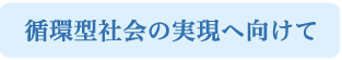 循環型社会の実現へ向けて