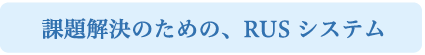 課題解決のための、RUSシステム